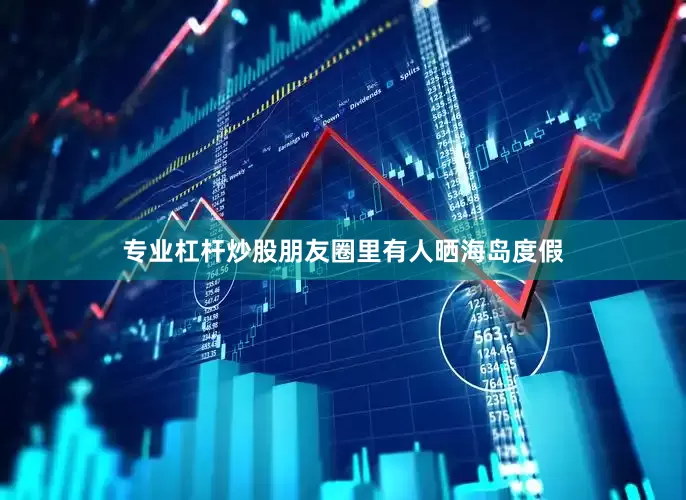专业杠杆炒股朋友圈里有人晒海岛度假