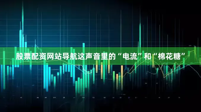 股票配资网站导航这声音里的“电流”和“棉花糖”