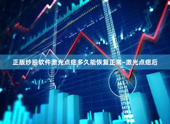 正版炒股软件激光点痣多久能恢复正常~激光点痣后