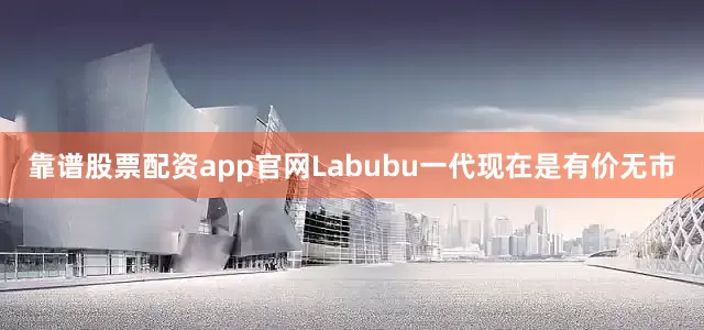 靠谱股票配资app官网Labubu一代现在是有价无市
