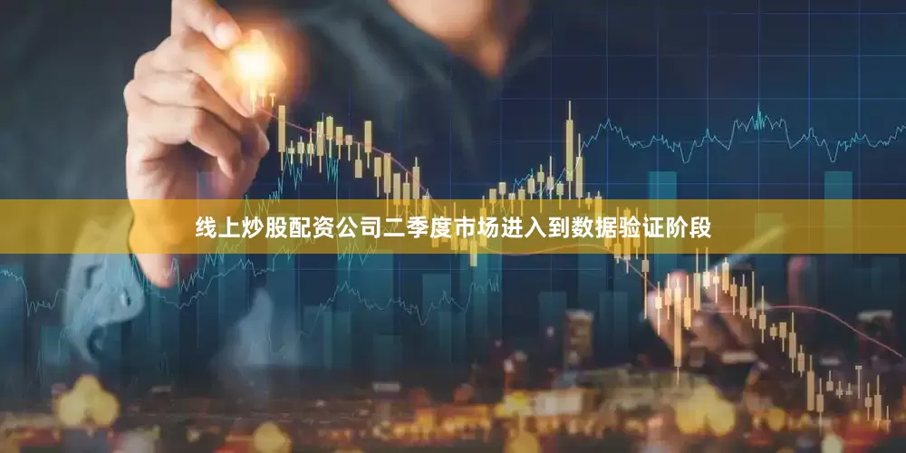 线上炒股配资公司二季度市场进入到数据验证阶段
