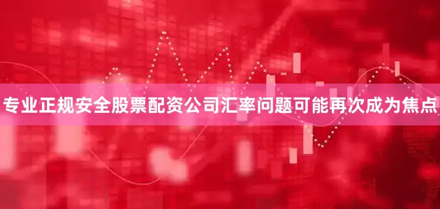 专业正规安全股票配资公司汇率问题可能再次成为焦点