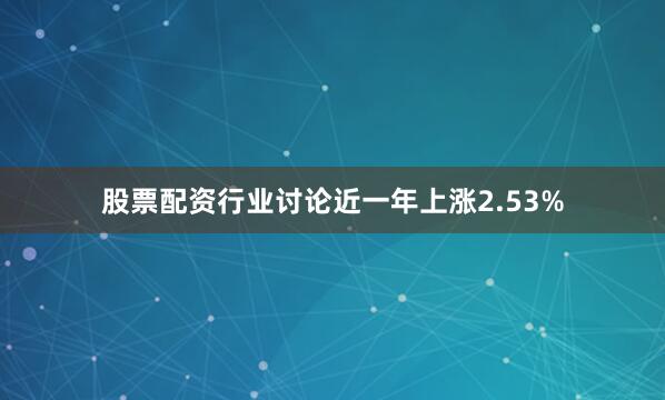 股票配资行业讨论近一年上涨2.53%