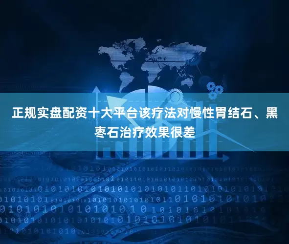 正规实盘配资十大平台该疗法对慢性胃结石、黑枣石治疗效果很差