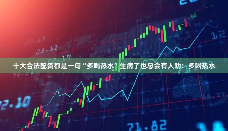 十大合法配资都是一句“多喝热水”生病了也总会有人劝：多喝热水