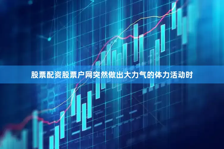 股票配资股票户网突然做出大力气的体力活动时