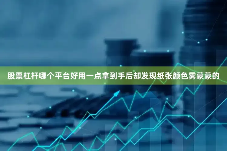股票杠杆哪个平台好用一点拿到手后却发现纸张颜色雾蒙蒙的