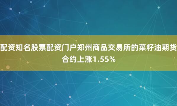 配资知名股票配资门户郑州商品交易所的菜籽油期货合约上涨1.55%