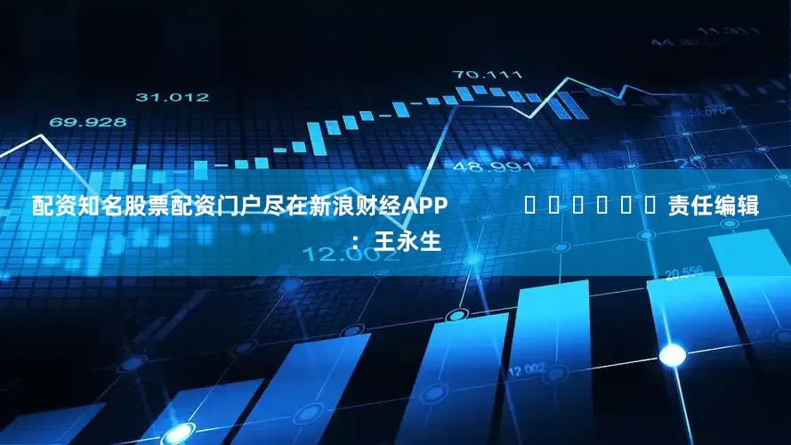 配资知名股票配资门户尽在新浪财经APP            						责任编辑：王永生