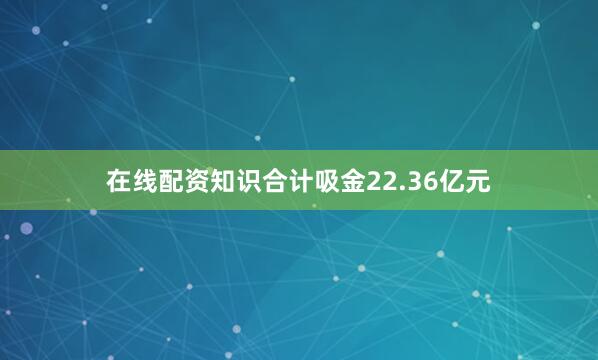 在线配资知识合计吸金22.36亿元