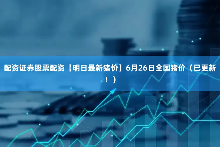 配资证券股票配资【明日最新猪价】6月26日全国猪价（已更新！）