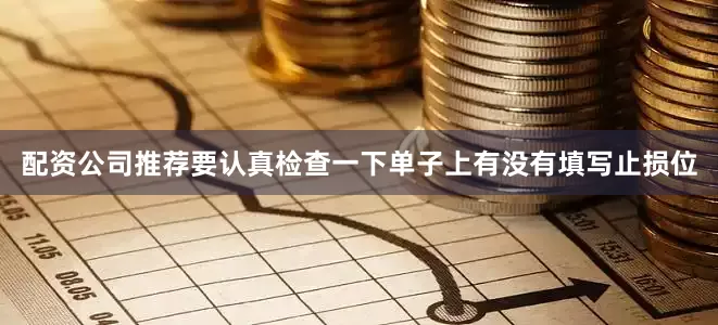 配资公司推荐要认真检查一下单子上有没有填写止损位