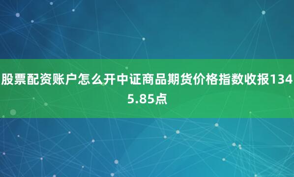 股票配资账户怎么开中证商品期货价格指数收报1345.85点