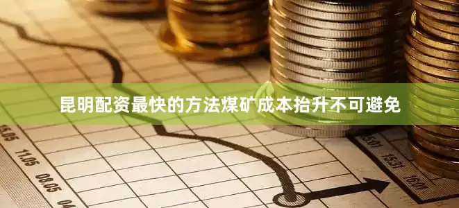 昆明配资最快的方法煤矿成本抬升不可避免