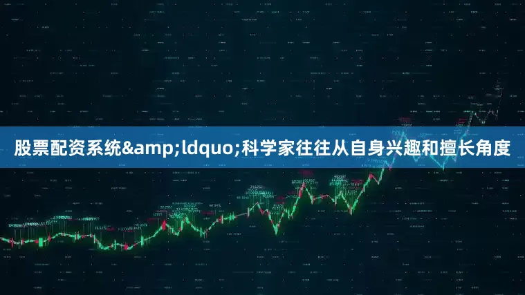 股票配资系统&ldquo;科学家往往从自身兴趣和擅长角度