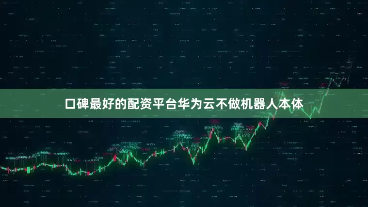 口碑最好的配资平台华为云不做机器人本体