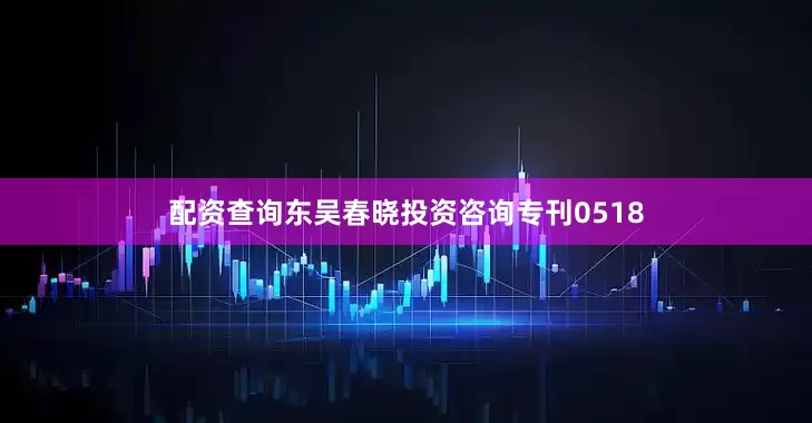 配资查询东吴春晓投资咨询专刊0518