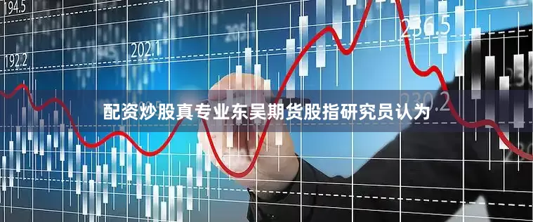 配资炒股真专业东吴期货股指研究员认为