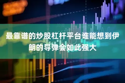 最靠谱的炒股杠杆平台谁能想到伊朗的导弹会如此强大