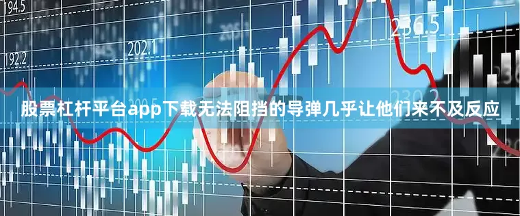 股票杠杆平台app下载无法阻挡的导弹几乎让他们来不及反应