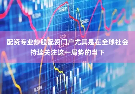 配资专业炒股配资门户尤其是在全球社会持续关注这一局势的当下
