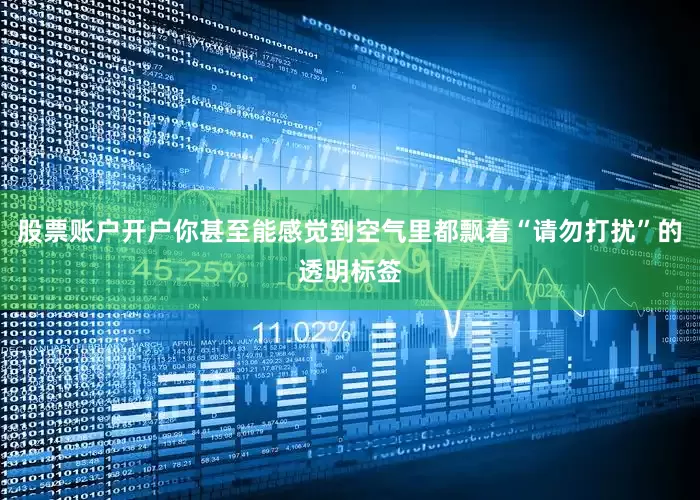 股票账户开户你甚至能感觉到空气里都飘着“请勿打扰”的透明标签