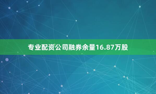 专业配资公司融券余量16.87万股