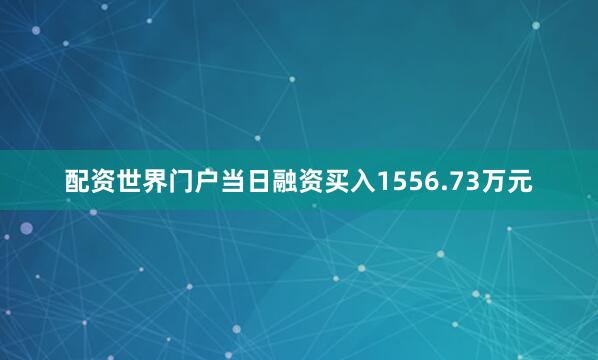 配资世界门户当日融资买入1556.73万元