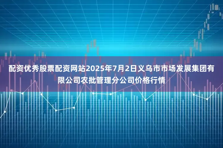 配资优秀股票配资网站2025年7月2日义乌市市场发展集团有限公司农批管理分公司价格行情