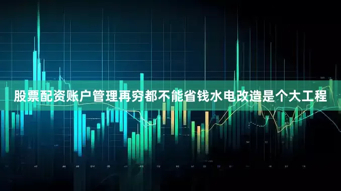 股票配资账户管理再穷都不能省钱水电改造是个大工程
