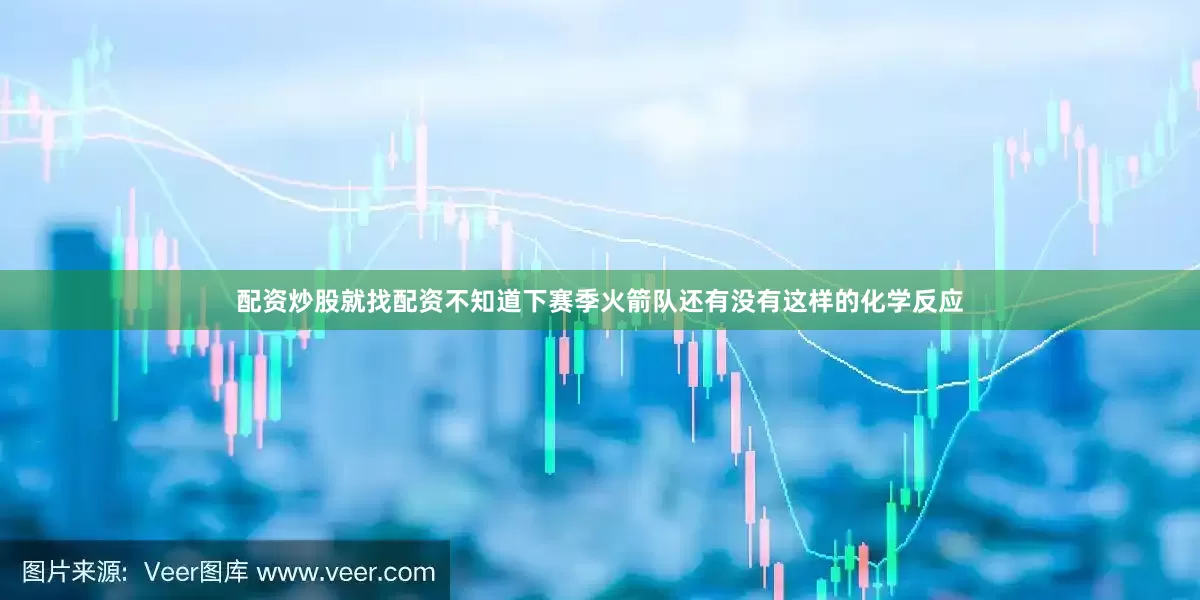 配资炒股就找配资不知道下赛季火箭队还有没有这样的化学反应