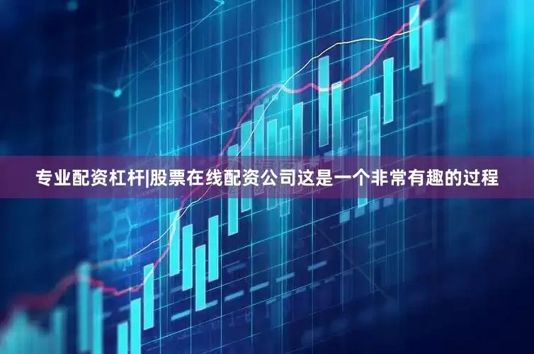 专业配资杠杆|股票在线配资公司这是一个非常有趣的过程