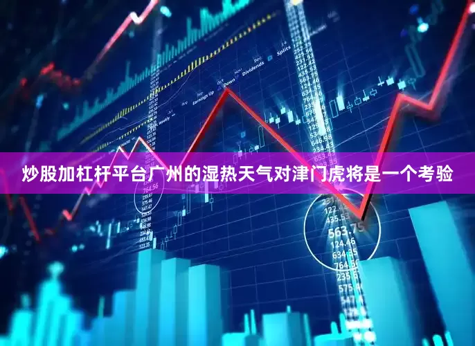 炒股加杠杆平台广州的湿热天气对津门虎将是一个考验