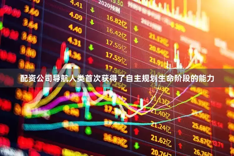 配资公司导航人类首次获得了自主规划生命阶段的能力