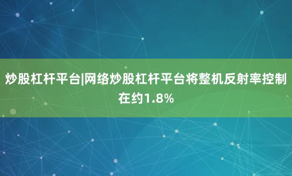 炒股杠杆平台|网络炒股杠杆平台将整机反射率控制在约1.8%
