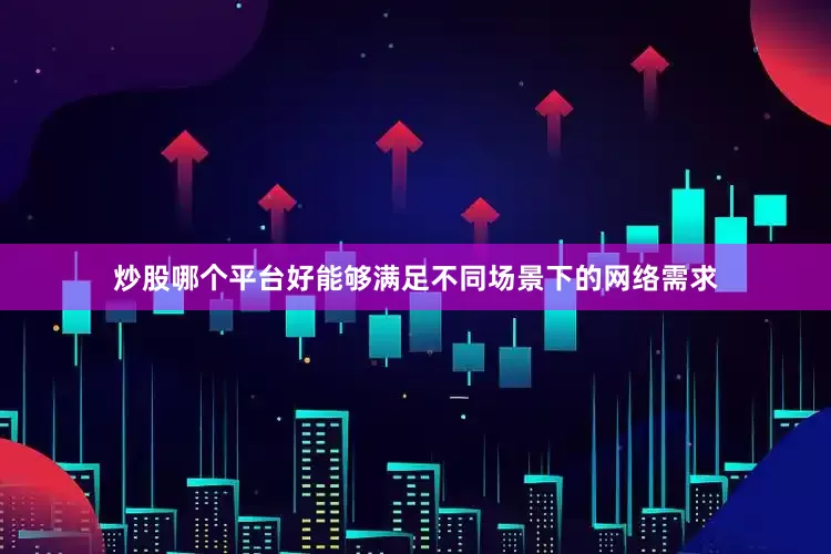 炒股哪个平台好能够满足不同场景下的网络需求