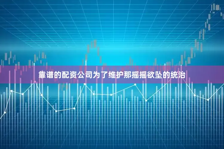 靠谱的配资公司为了维护那摇摇欲坠的统治