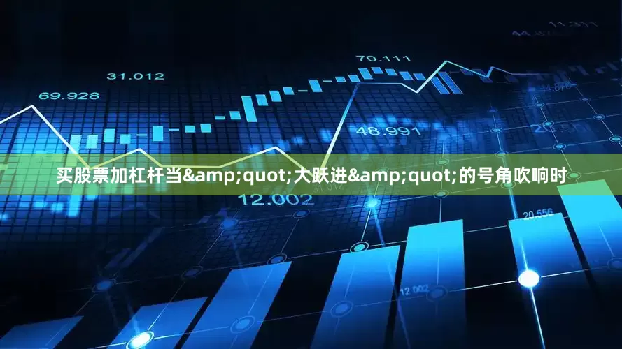 买股票加杠杆当&quot;大跃进&quot;的号角吹响时