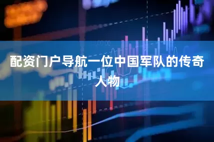 配资门户导航一位中国军队的传奇人物