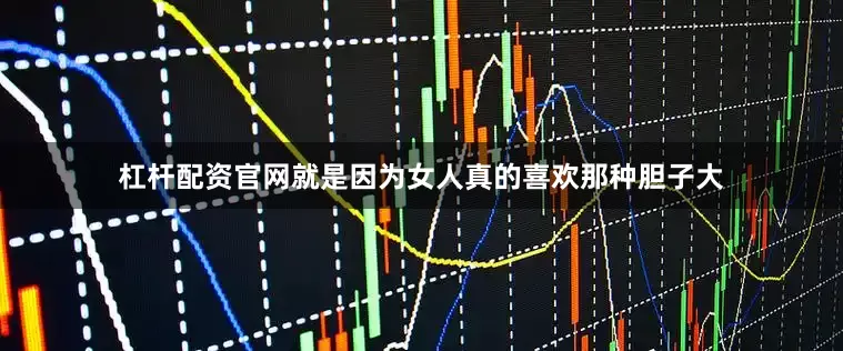 杠杆配资官网就是因为女人真的喜欢那种胆子大