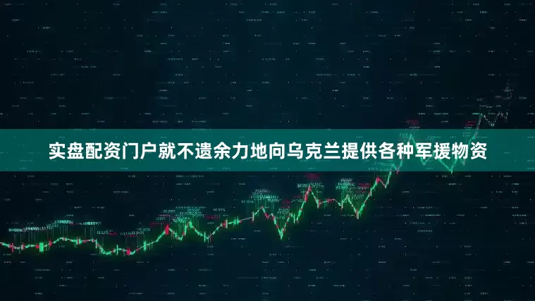 实盘配资门户就不遗余力地向乌克兰提供各种军援物资