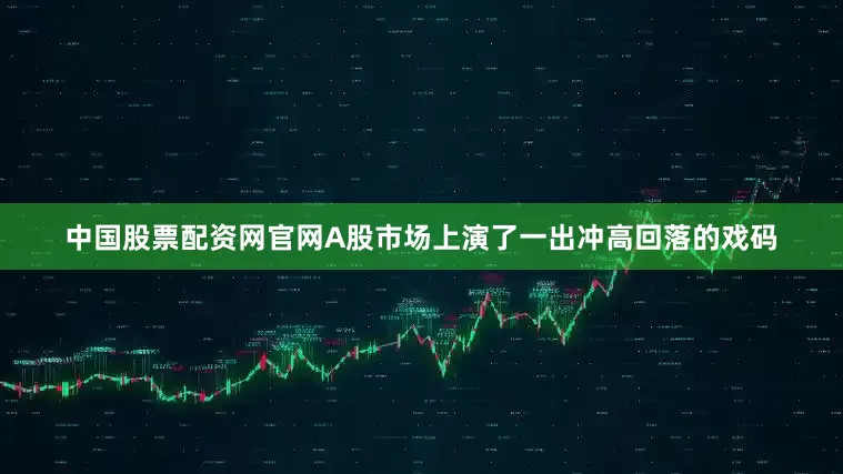 中国股票配资网官网A股市场上演了一出冲高回落的戏码