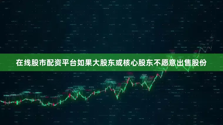 在线股市配资平台如果大股东或核心股东不愿意出售股份