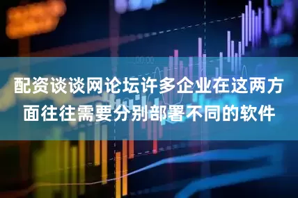 配资谈谈网论坛许多企业在这两方面往往需要分别部署不同的软件