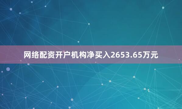 网络配资开户机构净买入2653.65万元