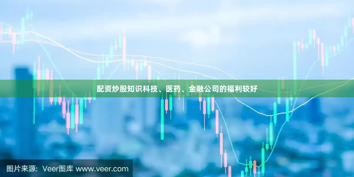 配资炒股知识科技、医药、金融公司的福利较好