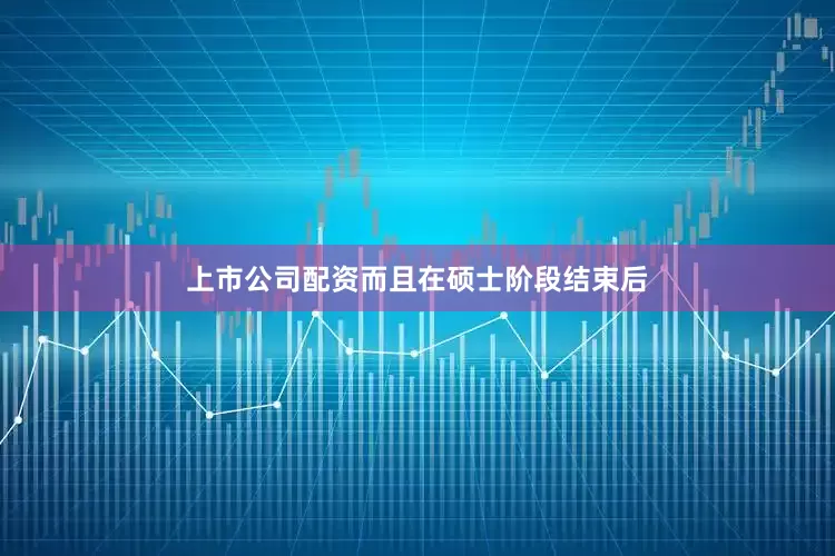 上市公司配资而且在硕士阶段结束后