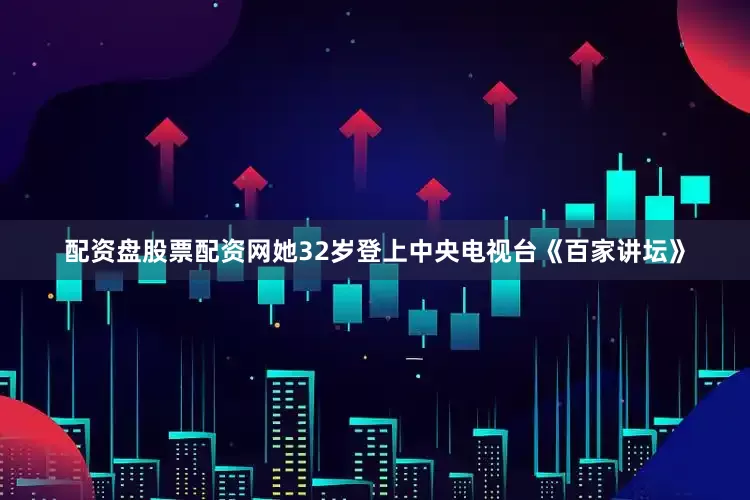 配资盘股票配资网她32岁登上中央电视台《百家讲坛》