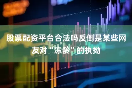 股票配资平台合法吗反倒是某些网友对“冻龄”的执拗