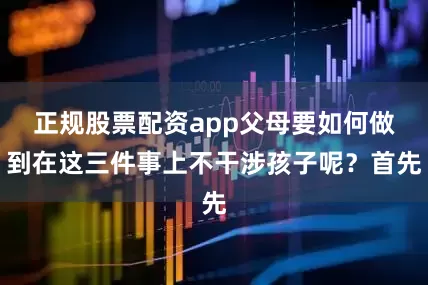 正规股票配资app父母要如何做到在这三件事上不干涉孩子呢？首先